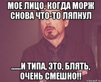 Мое лицо, когда морж снова что-то ляпнул ......и типа, это, блять, очень смешно!!