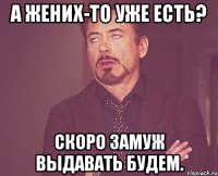 А жених-то уже есть? Скоро замуж выдавать будем.