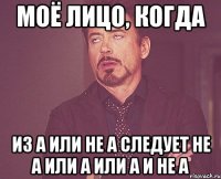 МОЁ ЛИЦО, КОГДА ИЗ A ИЛИ НЕ A СЛЕДУЕТ НЕ A ИЛИ A ИЛИ A И НЕ A