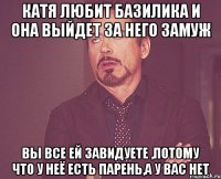 катя любит базилика и она выйдет за него замуж вы все ей завидуете ,потому что у неё есть парень,а у вас нет