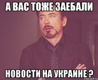 а вас тоже заебали новости на украине ?