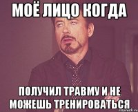 Моё лицо когда Получил травму и не можешь тренироваться