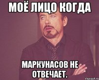 МОЁ ЛИЦО КОГДА МАРКУНАСОВ НЕ ОТВЕЧАЕТ.