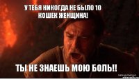 У ТЕБЯ НИКОГДА НЕ БЫЛО 10 КОШЕК ЖЕНЩИНА! ТЫ НЕ ЗНАЕШЬ МОЮ БОЛЬ!!