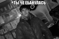 Ты че ЕБАНУЛАСЬ 