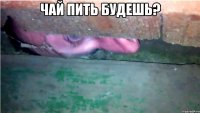 Чай пить будешь? 