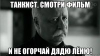 Танкист, смотри фильм и не огорчай дядю Лёню!