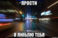 Прости Я люблю тебя