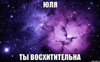 ЮЛЯ ТЫ ВОСХИТИТЕЛЬНА