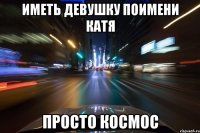 иметь девушку поимени катя просто космос