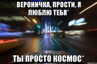 Вероничка, прости, я люблю тебя* Ты просто космос*