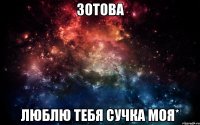 ЗОТОВА ЛЮБЛЮ ТЕБЯ СУЧКА МОЯ*