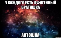 У каждого есть офигенный братишка Антошка