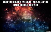 Дэнчик и Алик !!! ебанатики,ходячие смешнявые девули 