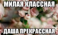 МИЛАЯ КЛАССНАЯ ДАША ПРЕКРАССНАЯ