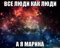 ВСЕ ЛЮДИ КАК ЛЮДИ А Я МАРИНА
