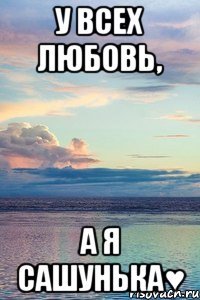 У всех любовь, а я сашунька♥