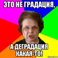 Это не градация, а деградация какая-то!