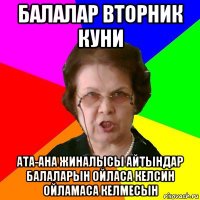 Балалар вторник куни ата-ана жиналысы айтындар балаларын ойласа келсин ойламаса келмесын