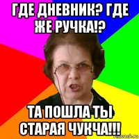 Где Дневник? где же ручка!? та пошла ты старая чукча!!!