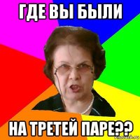 где вы были на третей паре??