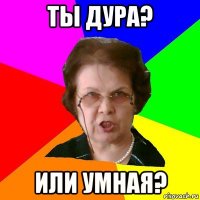 Ты дура? или умная?