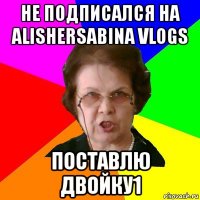 Не подписался на AlisherSabina vlogs Поставлю двойку1