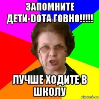 Запомните дети-Dota ГОВНО!!!!! Лучше ходите в школу