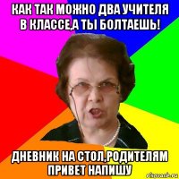 Как так можно два учителя в классе,а ты болтаешь! Дневник на стол,родителям привет напишу