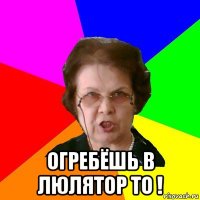  Огребёшь в люлятор то !