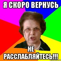 Я СКОРО ВЕРНУСЬ НЕ РАССЛАБЛЯЙТЕСЬ!!!