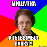 Мишутка а ты вымыл попку?!