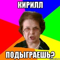 кирилл подыграешь?