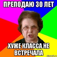 Преподаю 30 лет хуже класса не встречала