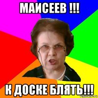 Маисеев !!! К Доске Блять!!!