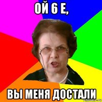 Ой 6 е, Вы меня достали