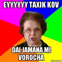 Eyyyyyy taxik kov dai jamana mi vorocha