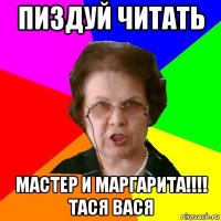 пиздуй читать мастер и маргарита!!!! тася вася