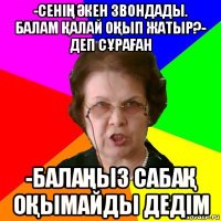 -СЕНІҢ ӘКЕН ЗВОНДАДЫ. БАЛАМ ҚАЛАЙ ОҚЫП ЖАТЫР?- ДЕП СҰРАҒАН -БАЛАҢЫЗ САБАҚ ОҚЫМАЙДЫ ДЕДІМ