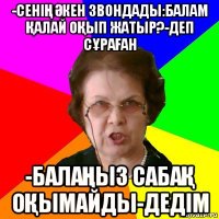 -СЕНІҢ ӘКЕН ЗВОНДАДЫ:БАЛАМ ҚАЛАЙ ОҚЫП ЖАТЫР?-ДЕП СҰРАҒАН -БАЛАҢЫЗ САБАҚ ОҚЫМАЙДЫ-ДЕДІМ