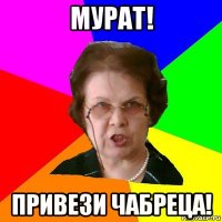 МУРАТ! ПРИВЕЗИ ЧАБРЕЦА!