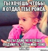 Ты хочешь чтобы я отдал тебе ройса, но ты даже не хочешь подумать что он мне тоже нужен