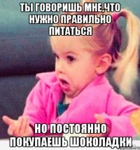 ТЫ ГОВОРИШЬ МНЕ,ЧТО НУЖНО ПРАВИЛЬНО ПИТАТЬСЯ НО ПОСТОЯННО ПОКУПАЕШЬ ШОКОЛАДКИ