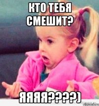 кто тебя смешит? яяяя????)