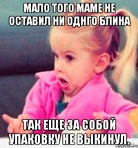 Мало того маме не оставил ни однго блина Так еще за собой упаковку не выкинул.