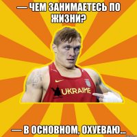 — Чем занимаетесь по жизни? — В основном, охуеваю…