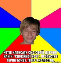  Хотів написати СМС своїй дівчині наніч: "спокійної ночі". Пропустив першу букву, тепер я холостяк.