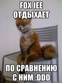 Fox Jee отдыхает По сравнению с ним :DDD