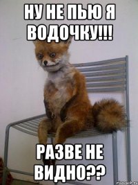 ну не пью я водочку!!! Разве не видно??