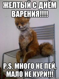 ЖЕЛТЫЙ С ДНЁМ ВАРЕНИЯ!!!! P.S. МНОГО НЕ ПЕЙ, МАЛО НЕ КУРИ!!!